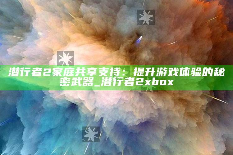 潜行者2家庭共享支援：提升游戏体验的秘密武器_潜行者2xbox