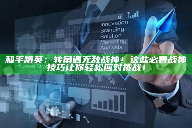 和平精英：转角遇无敌战神！这些必看战神技巧让你轻松应对难题！
