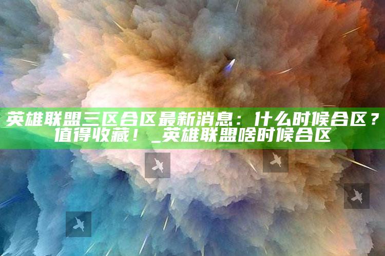 英雄联盟三区合区最新消息：什么时候合区？值得收藏！_英雄联盟啥时候合区