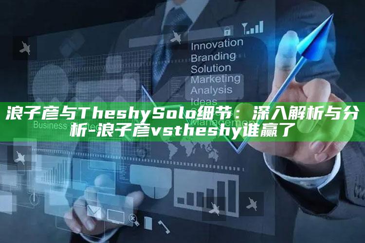 浪子彦与TheshySolo细节：深入解析与研究-浪子彦vstheshy谁赢了