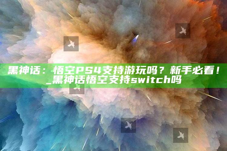 黑神话：悟空PS4支持的背后游玩吗？新手必看！_黑神话悟空支持的背后switch吗