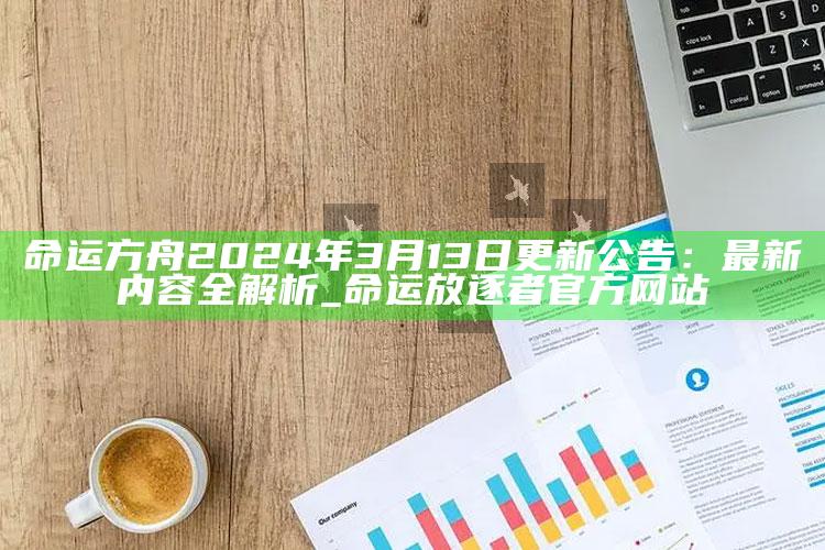 命运方舟2024年3月13日更新公告：最新内容全解析_命运放逐者官方网站