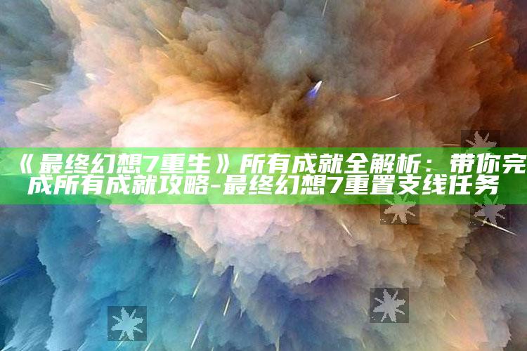 《最后幻想7重生》所有成就全解析：带你完成所有成就攻略-最后幻想7重置 支线任务