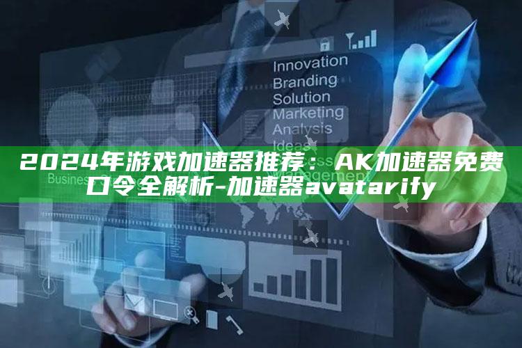 2024年游戏加速器推荐：AK加速器免费口令全解析-加速器avatarify