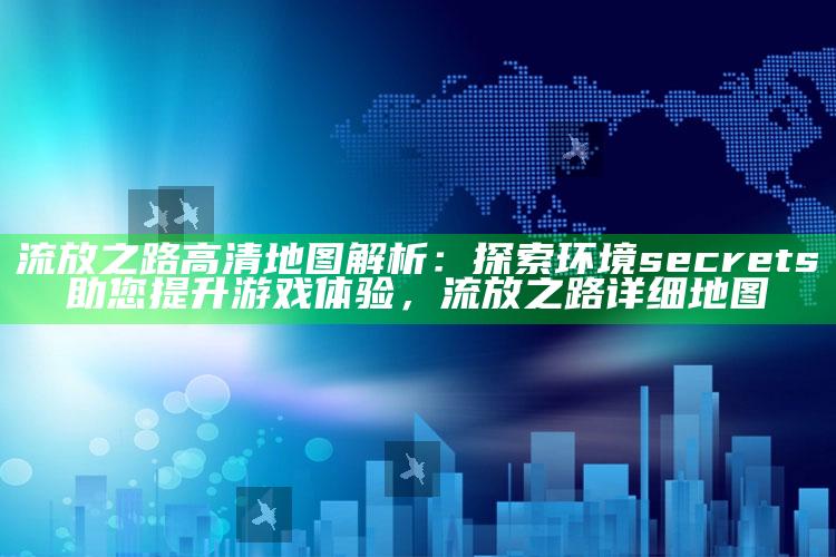 流放之路高清地图解析：探索环境 secrets助您提升游戏体验，流放之路详细地图