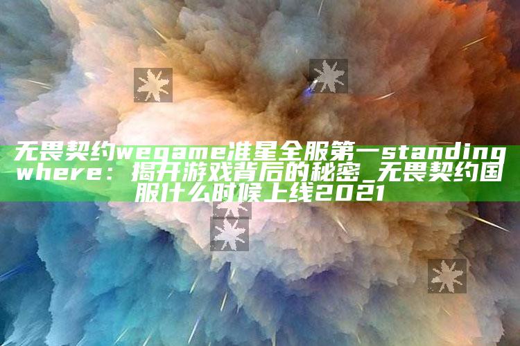 无畏契约wegame准星全服第一 standing where：揭开游戏背后的秘密_无畏契约国服什么时候上线2021