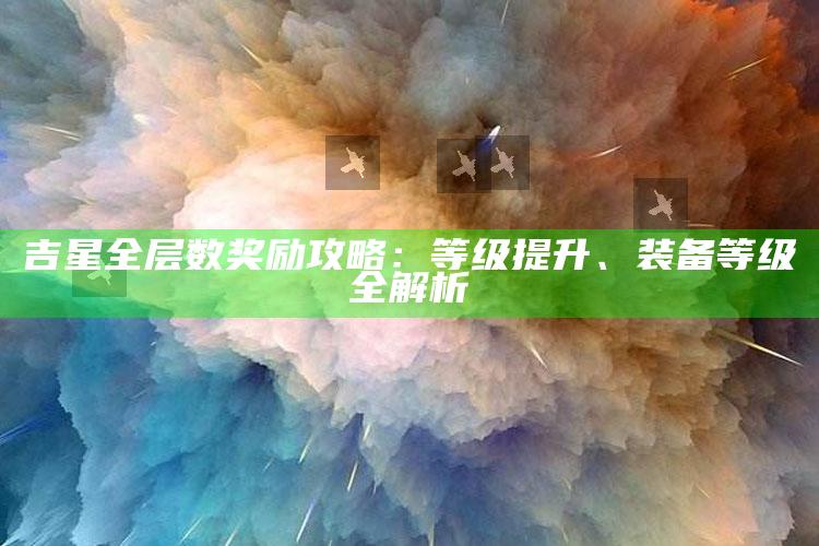 吉星全层数奖励攻略：等级提升、装备等级全解析