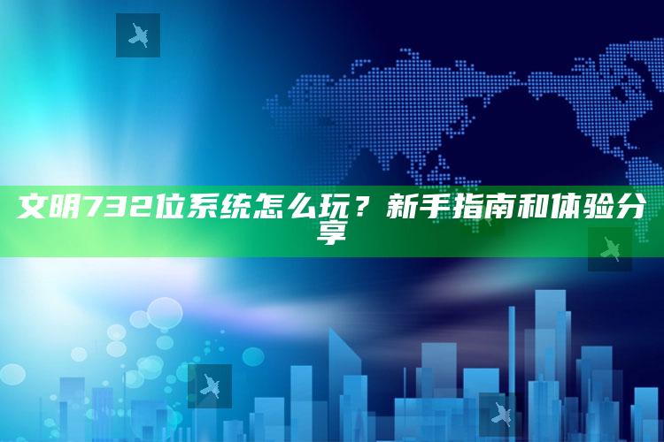 文明732位系统怎么玩？新手指南和体验分享
