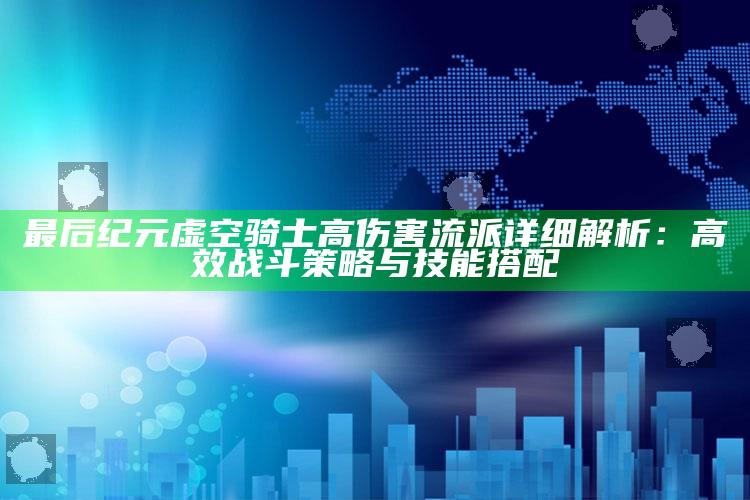 最后纪元虚空骑士高伤害流派详细解析：高效战斗策略与技能搭配