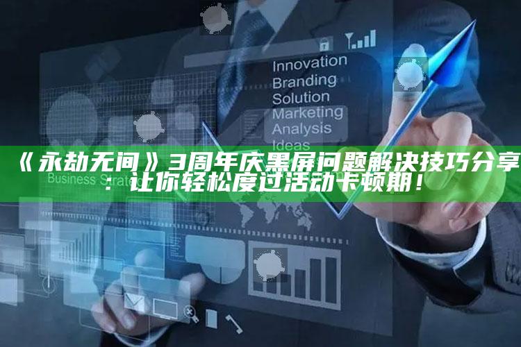 《永劫无间》3周年庆黑屏困难解决技巧分享：让你轻松度过活动卡顿期！