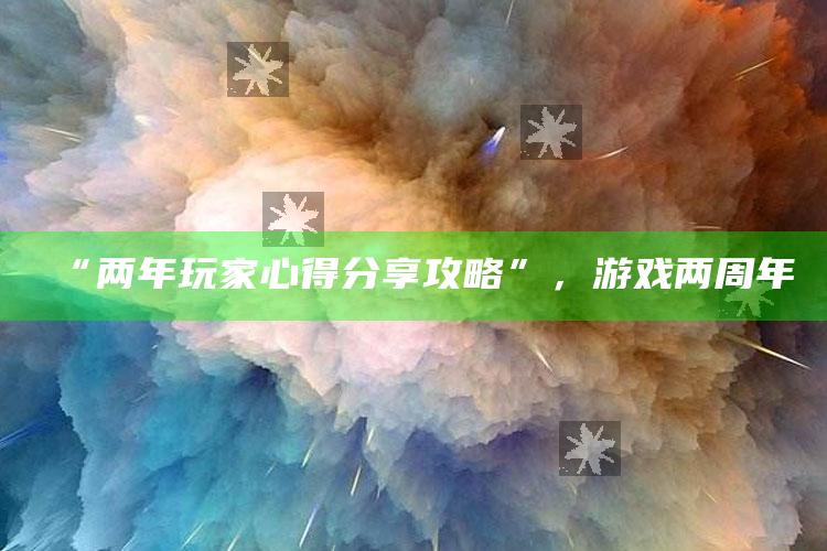 “两年玩家心得分享攻略”，游戏两周年