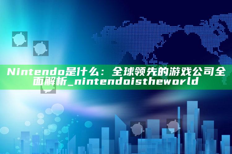 Nintendo 是什么：全球领先的游戏公司彻底解析_nintendo is the world