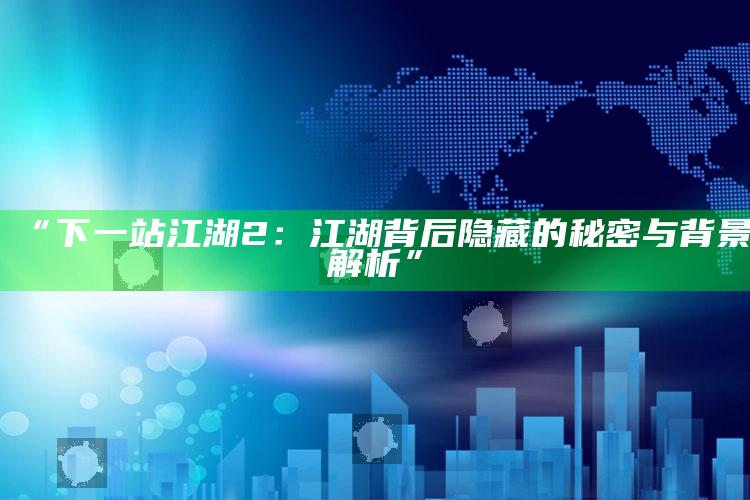 “下一站江湖2：江湖背后隐藏的秘密与背景解析”