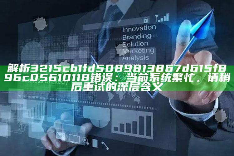 解析3215cb1fd5089813867d615f896c05610118错误：当前系统繁忙，请稍后重试的深层含义