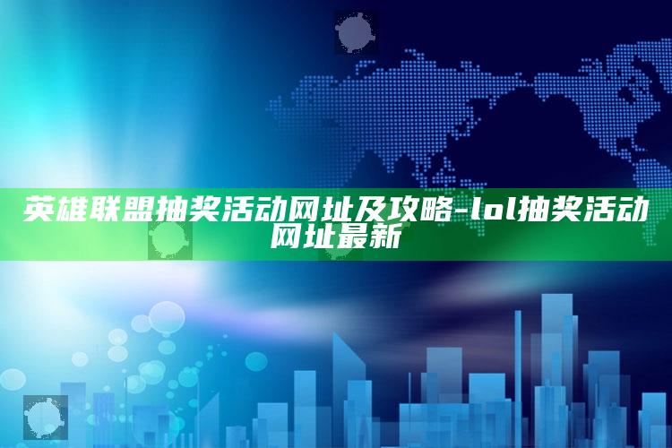 英雄联盟抽奖活动网址及攻略-lol抽奖活动网址最新
