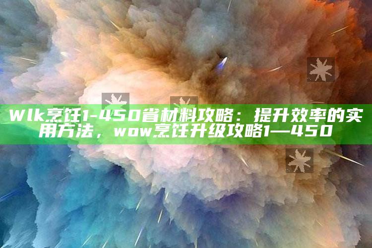 Wlk烹饪1-450省材料攻略：提升效率的实用方法，wow烹饪升级攻略1—450