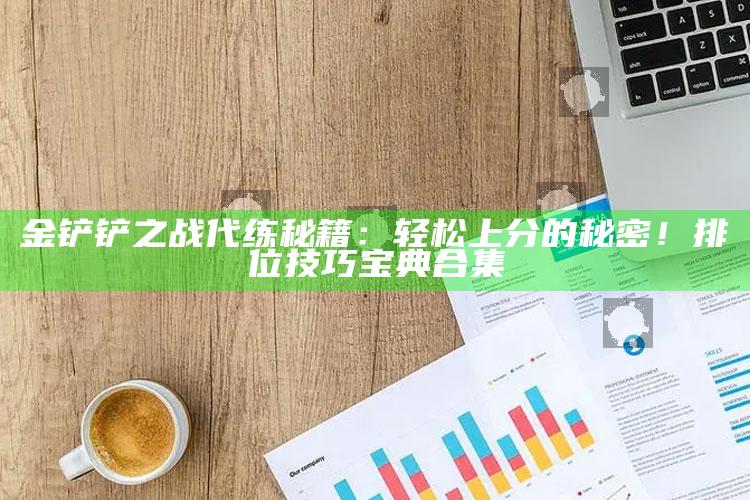 金铲铲之战代练秘籍：轻松上分的秘密！排位技巧宝典合集