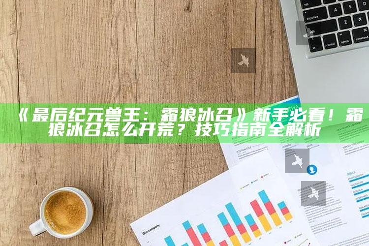 《最后纪元兽王：霜狼冰召》新手必看！霜狼冰召怎么开荒？技巧指南全解析