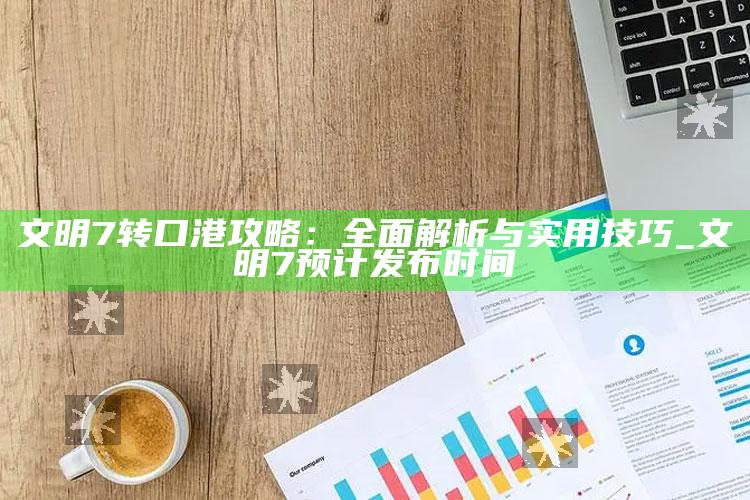 文明7转口港攻略：广泛解析与实用技巧_文明7预计发布时间
