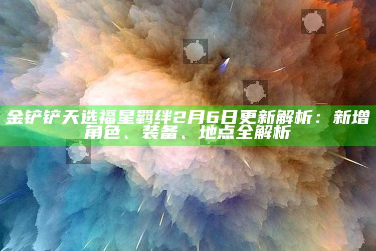 金铲铲天选福星羁绊2月6日更新解析：新增角色、装备、地点全解析