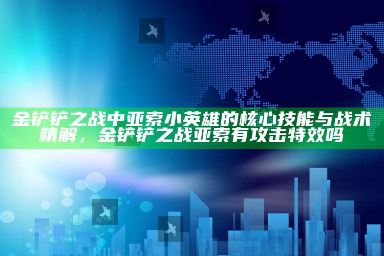 金铲铲之战中亚索小英雄的核心技能与战术精解，金铲铲之战亚索有攻击特效吗