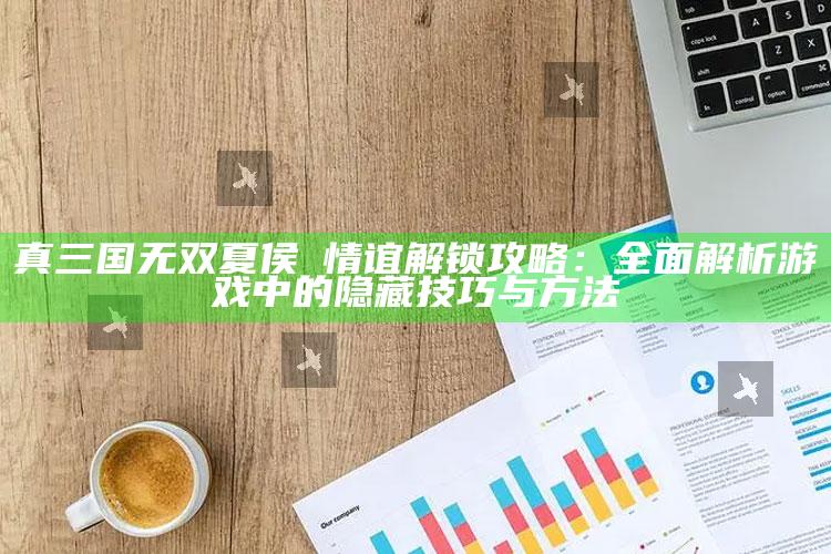 真三国无双夏侯惇情谊解锁攻略：广泛解析游戏中的隐藏技巧与方法
