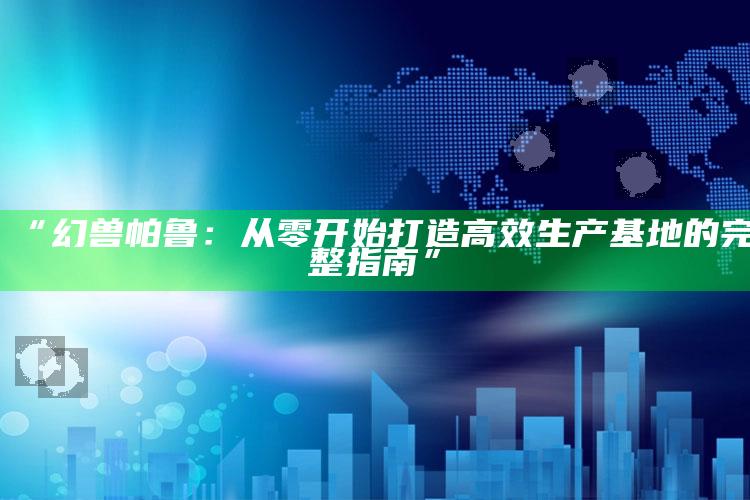 “幻兽帕鲁：从零开始打造高效生产基地的完整指南”