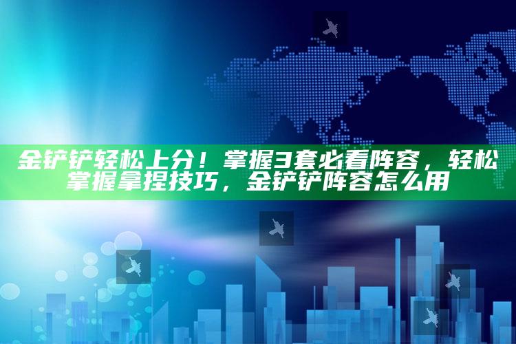 金铲铲轻松上分！掌握3套必看阵容，轻松掌握拿捏技巧，金铲铲阵容怎么用