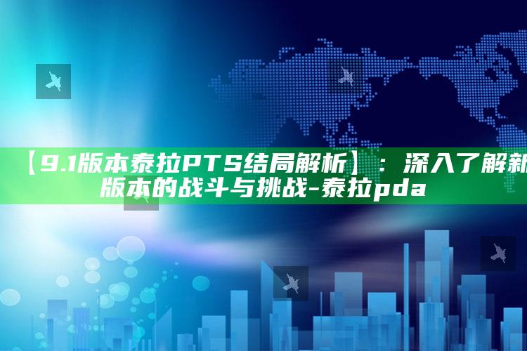 【9.1版本泰拉PTS结局解析】：深入了解新版本的战斗与障碍-泰拉pda