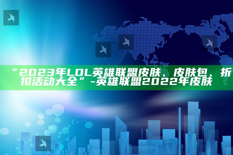 “2023年LOL英雄联盟皮肤、皮肤包、折扣活动大全”-英雄联盟2022年皮肤