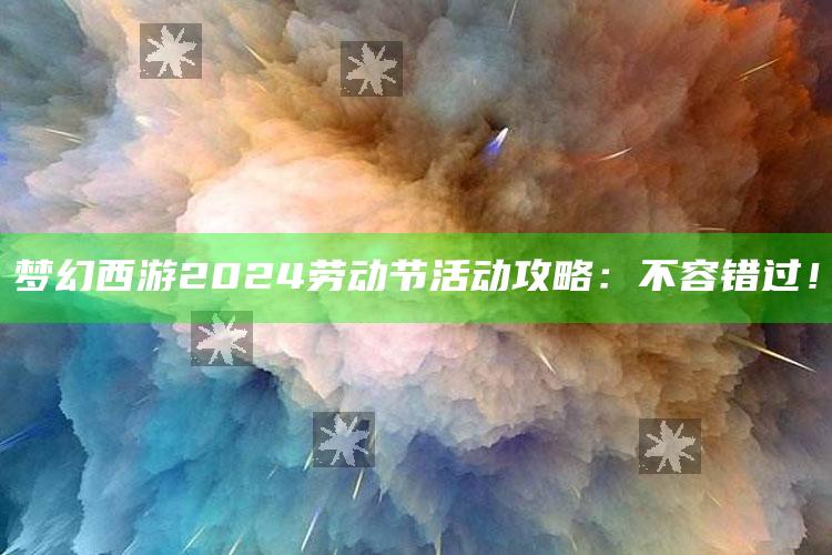 梦幻西游2024劳动节活动攻略：不容错过！