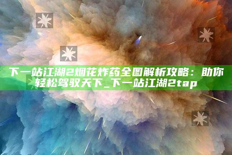 下一站江湖2烟花炸药全图解析攻略：助你轻松驾驭天下_下一站江湖2tap