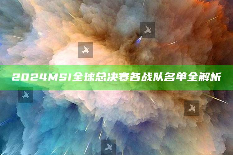 2024 MSI全球总决赛各战队名单全解析