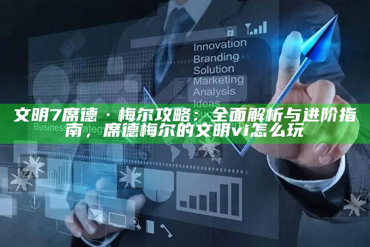 文明7席德·梅尔攻略：彻底解析与进阶指南，席德梅尔的文明vi怎么玩