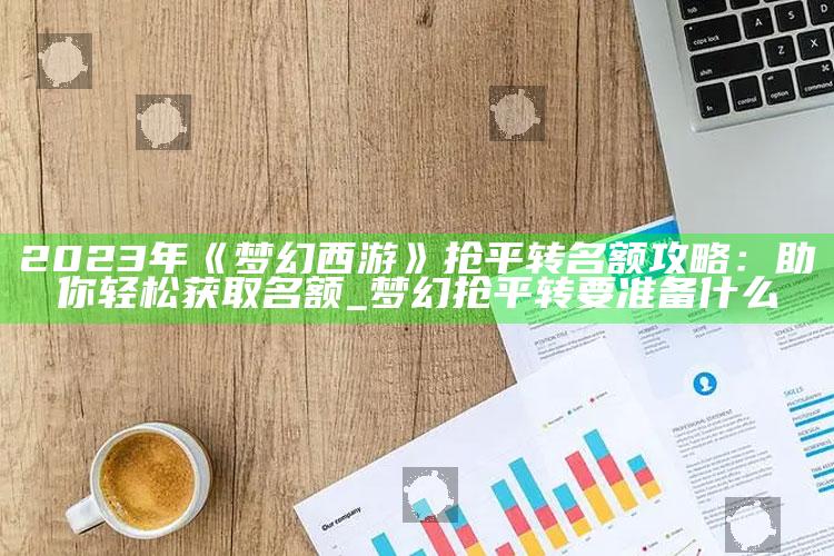 2023年《梦幻西游》抢平转名额攻略：助你轻松获取名额_梦幻抢平转要准备什么