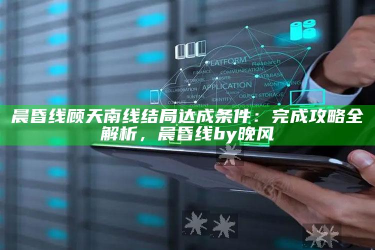 晨昏线顾天南线结局达成条件：完成攻略全解析，晨昏线by晚风