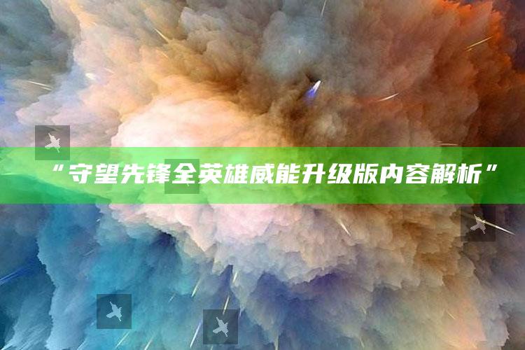 “守望先锋全英雄威能升级版内容解析”