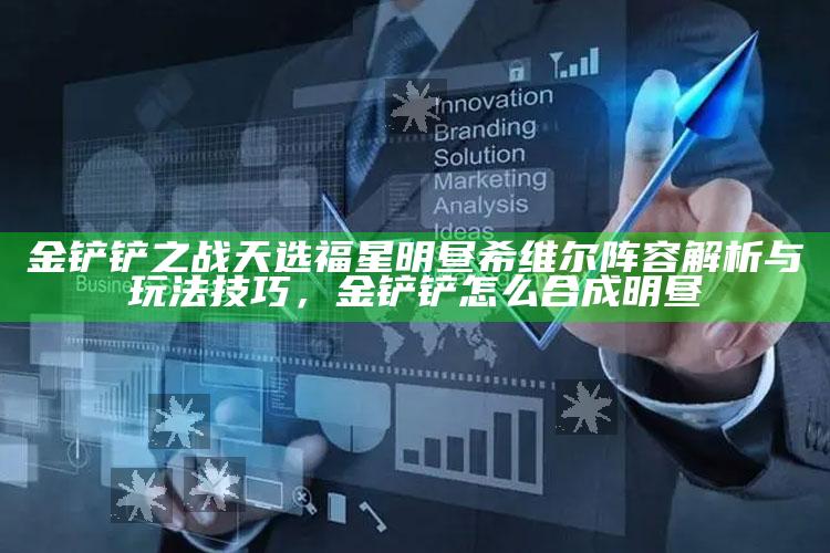 金铲铲之战天选福星明昼希维尔阵容解析与玩法技巧，金铲铲怎么合成明昼