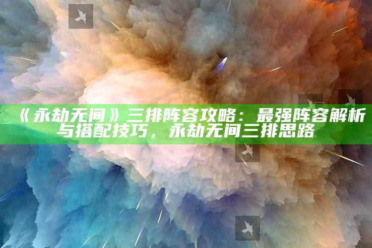 《永劫无间》三排阵容攻略：最强阵容解析与搭配技巧，永劫无间三排思路