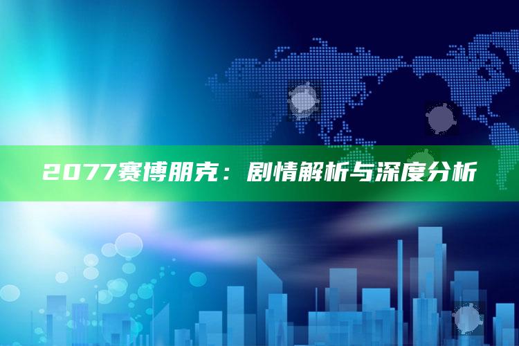2077赛博朋克：剧情解析与深度研究