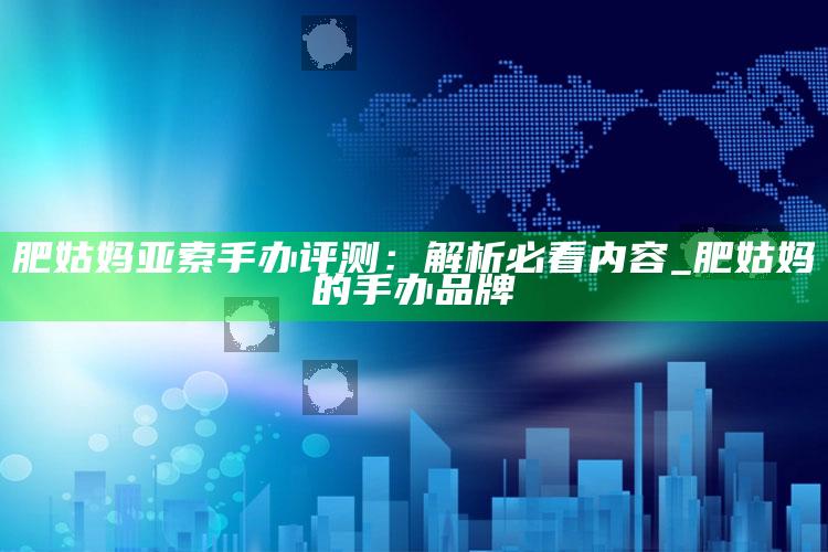 肥姑妈亚索手办评测：解析必看内容_肥姑妈的手办品牌