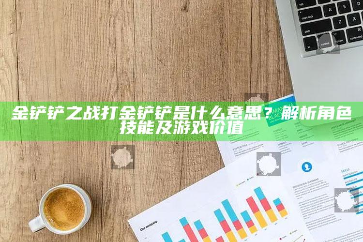 金铲铲之战打金铲铲是什么意思？解析角色技能及游戏价值