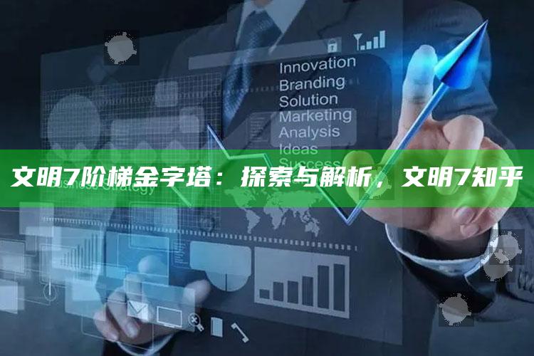 文明7阶梯金字塔：探索与解析，文明7 知乎