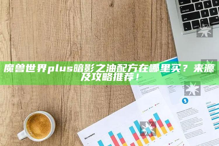 魔兽世界plus暗影之油配方在哪里买？来源及攻略推荐！