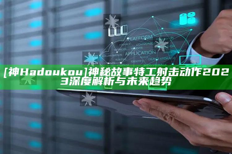 [神 Hadoukou] 神秘故事特工射击动作 2023 深度解析与未来方向