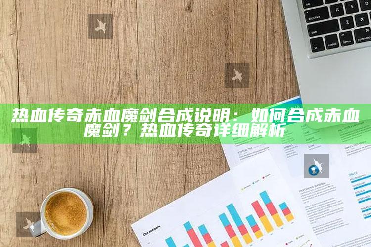 热血传奇赤血魔剑合成说明：如何合成赤血魔剑？热血传奇详细解析