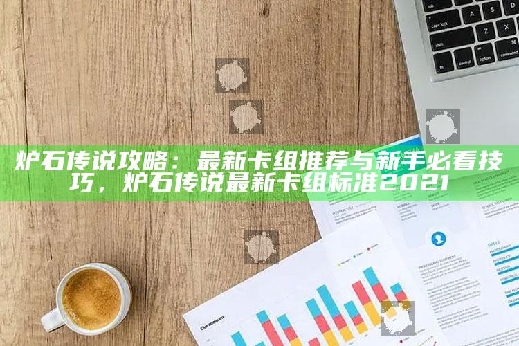 炉石传说攻略：最新卡组推荐与新手必看技巧，炉石传说最新卡组标准2021