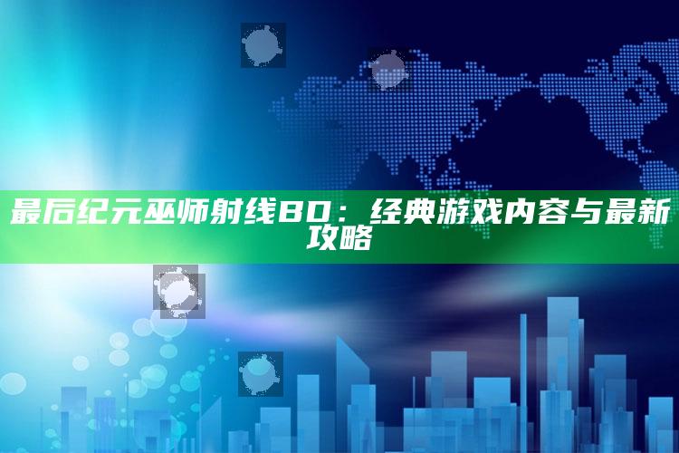 最后纪元巫师射线BD：经典游戏内容与最新攻略