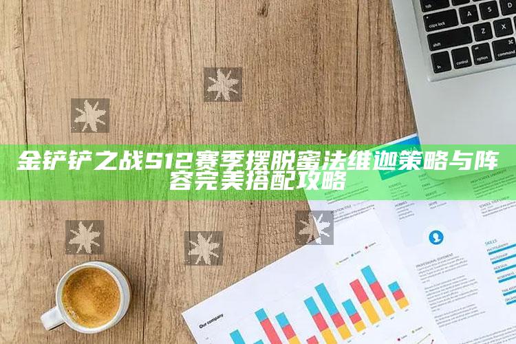 金铲铲之战S12赛季 摆脱蜜法维迦 策略与阵容完美搭配攻略