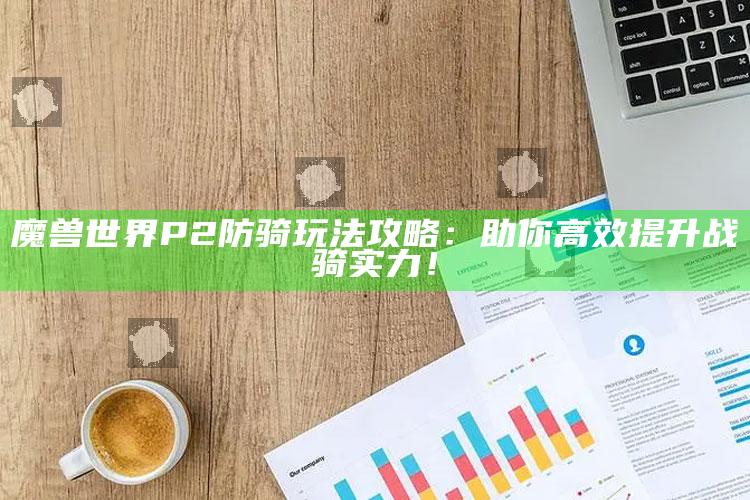 魔兽世界P2防骑玩法攻略：助你高效提升战骑实力！
